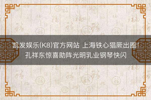 凯发娱乐(K8)官方网站 上海铁心猖厥出圈！孔祥东惊喜助阵光明乳业钢琴快闪
