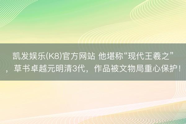 凯发娱乐(K8)官方网站 他堪称“现代王羲之”，草书卓越元明清3代，作品被文物局重心保护！