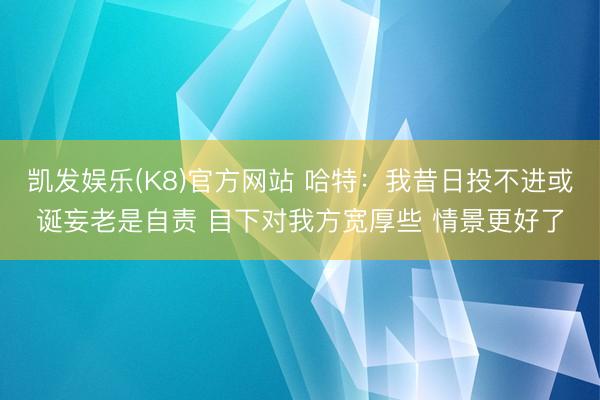 凯发娱乐(K8)官方网站 哈特：我昔日投不进或诞妄老是自责 目下对我方宽厚些 情景更好了
