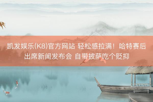 凯发娱乐(K8)官方网站 轻松感拉满！哈特赛后出席新闻发布会 自带披萨吃个贬抑