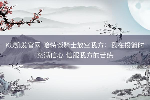 K8凯发官网 哈特谈骑士放空我方:我在投篮时充满信心 信服我方的苦练