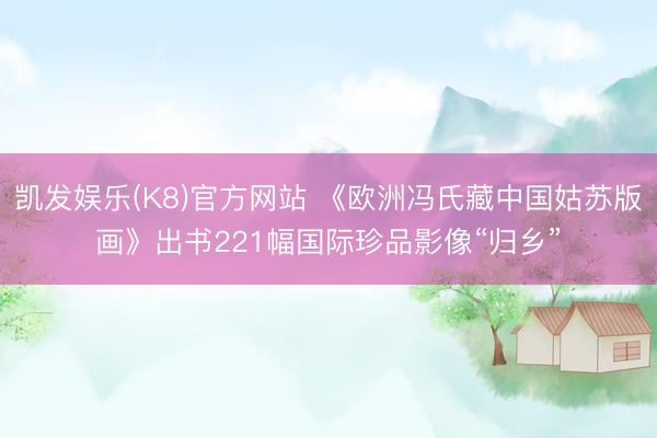 凯发娱乐(K8)官方网站 《欧洲冯氏藏中国姑苏版画》出书221幅国际珍品影像“归乡”
