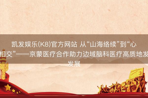 凯发娱乐(K8)官方网站 从“山海络续”到“心脑相交”——京蒙医疗合作助力边域脑科医疗高质地发展
