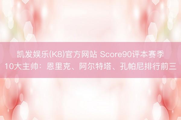凯发娱乐(K8)官方网站 Score90评本赛季10大主帅：恩里克、阿尔特塔、孔帕尼排行前三