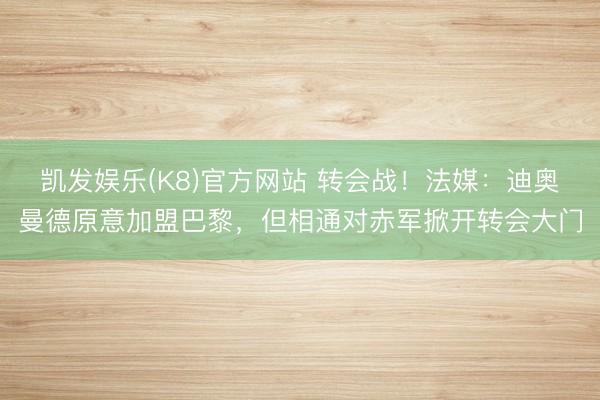 凯发娱乐(K8)官方网站 转会战！法媒：迪奥曼德原意加盟巴黎，但相通对赤军掀开转会大门