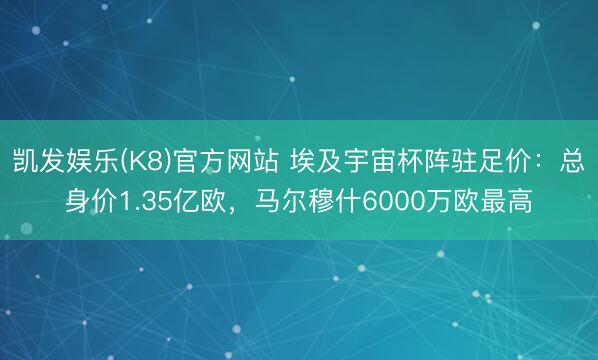 凯发娱乐(K8)官方网站 埃及宇宙杯阵驻足价：总身价1.35亿欧，马尔穆什6000万欧最高