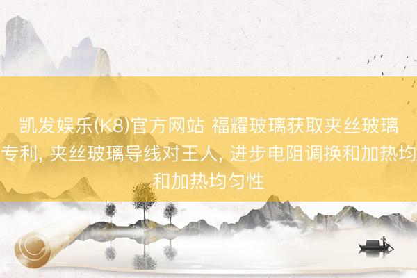 凯发娱乐(K8)官方网站 福耀玻璃获取夹丝玻璃干系专利, 夹丝玻璃导线对王人, 进步电阻调换和加热均匀性