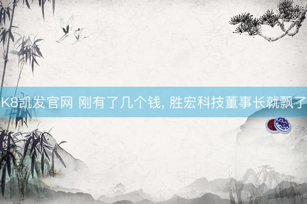 K8凯发官网 刚有了几个钱， 胜宏科技董事长就飘了