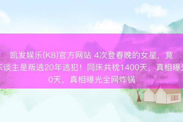 凯发娱乐(K8)官方网站 4次登春晚的女星，竟不知枕边东谈主是叛逃20年逃犯！同床共枕1400天，真相曝光全网炸锅