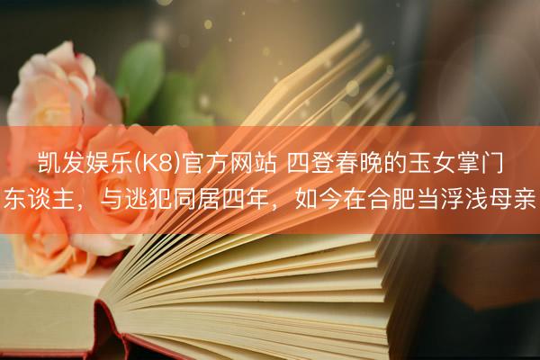 凯发娱乐(K8)官方网站 四登春晚的玉女掌门东谈主，与逃犯同居四年，如今在合肥当浮浅母亲