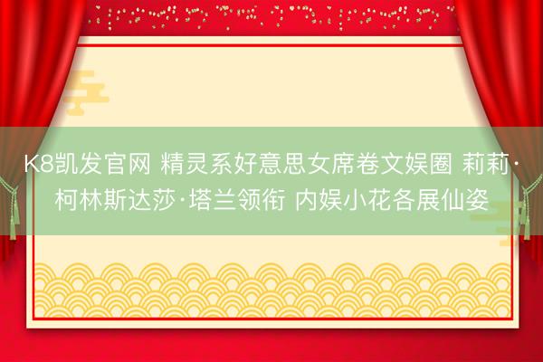 K8凯发官网 精灵系好意思女席卷文娱圈 莉莉·柯林斯达莎·塔兰领衔 内娱小花各展仙姿