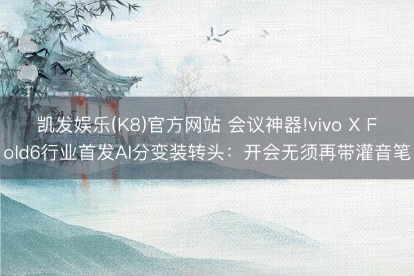 凯发娱乐(K8)官方网站 会议神器!vivo X Fold6行业首发AI分变装转头：开会无须再带灌音笔