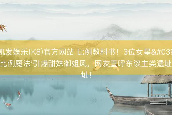 凯发娱乐(K8)官方网站 比例教科书！3位女星'比例魔法'引爆甜妹御姐风，网友直呼东谈主类遗址！