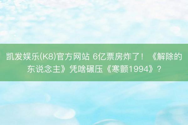 凯发娱乐(K8)官方网站 6亿票房炸了!《解除的东说念主》凭啥碾压《寒颤1994》?