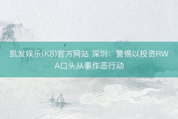 凯发娱乐(K8)官方网站 深圳：警惕以投资RWA口头从事作恶行动