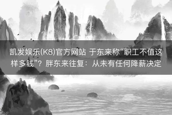 凯发娱乐(K8)官方网站 于东来称“职工不值这样多钱”？胖东来往复：从未有任何降薪决定