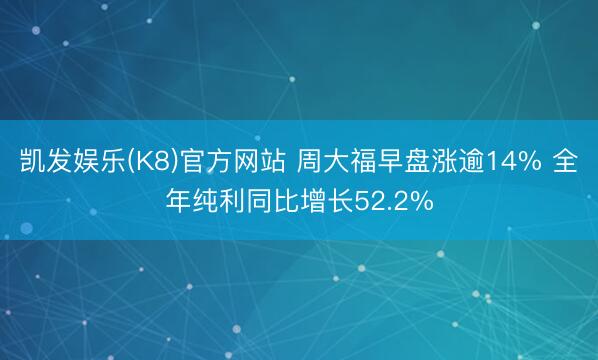 凯发娱乐(K8)官方网站 周大福早盘涨逾14% 全年纯利同比增长52.2%