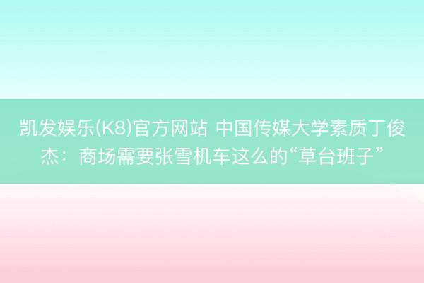 凯发娱乐(K8)官方网站 中国传媒大学素质丁俊杰:商场需要张雪机车这么的“草台班子”