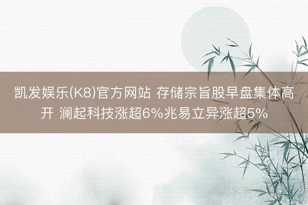 凯发娱乐(K8)官方网站 存储宗旨股早盘集体高开 澜起科技涨超6%兆易立异涨超5%