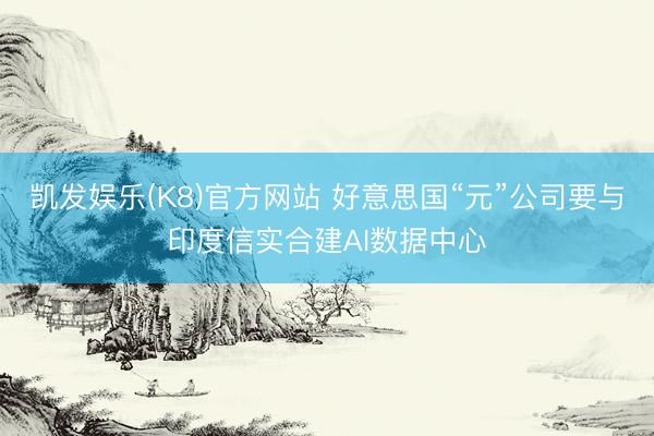 凯发娱乐(K8)官方网站 好意思国“元”公司要与印度信实合建AI数据中心