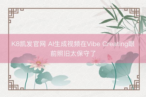 K8凯发官网 AI生成视频在Vibe Creating眼前照旧太保守了