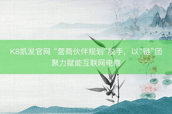 K8凯发官网 “营商伙伴规划”脱手，以“链”团聚力赋能互联网电商