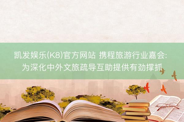 凯发娱乐(K8)官方网站 携程旅游行业嘉会: 为深化中外文旅疏导互助提供有劲撑抓