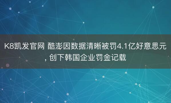 K8凯发官网 酷澎因数据清晰被罚4.1亿好意思元， 创下韩国企业罚金记载