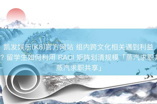 凯发娱乐(K8)官方网站 组内跨文化相关遇到利益突破? 留学生如何利用 RACI 矩阵划清规模「蒸汽求职共享」