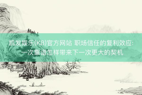 凯发娱乐(K8)官方网站 职场信任的复利效应: 一次靠谱怎样带来下一次更大的契机