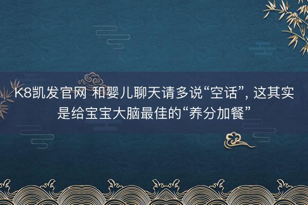 K8凯发官网 和婴儿聊天请多说“空话”， 这其实是给宝宝大脑最佳的“养分加餐”
