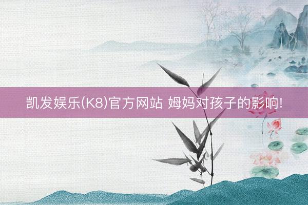 凯发娱乐(K8)官方网站 姆妈对孩子的影响!