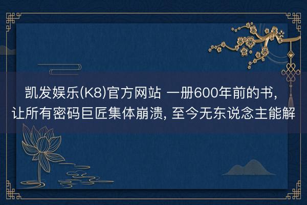 凯发娱乐(K8)官方网站 一册600年前的书， 让所有密码巨匠集体崩溃， 至今无东说念主能解