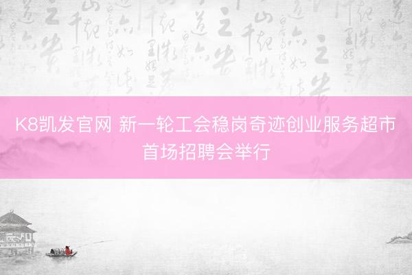 K8凯发官网 新一轮工会稳岗奇迹创业服务超市首场招聘会举行