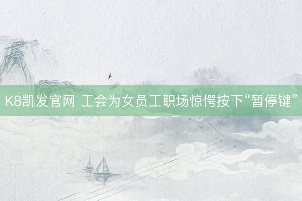 K8凯发官网 工会为女员工职场惊愕按下“暂停键”