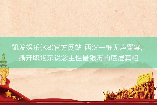凯发娱乐(K8)官方网站 西汉一桩无声冤案， 撕开职场东说念主性最狠毒的底层真相
