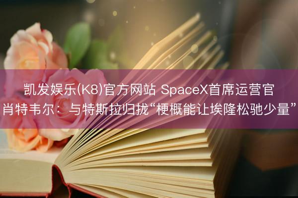 凯发娱乐(K8)官方网站 SpaceX首席运营官肖特韦尔:与特斯拉归拢“梗概能让埃隆松驰少量”