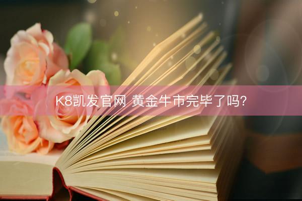 K8凯发官网 黄金牛市完毕了吗？