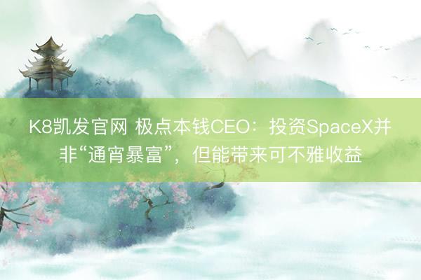 K8凯发官网 极点本钱CEO：投资SpaceX并非“通宵暴富”，但能带来可不雅收益