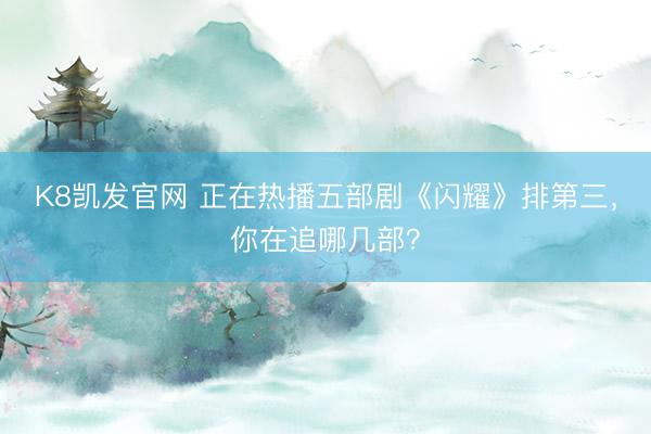K8凯发官网 正在热播五部剧《闪耀》排第三，你在追哪几部？