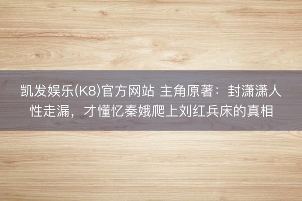 凯发娱乐(K8)官方网站 主角原著:封潇潇人性走漏,才懂忆秦娥爬上刘红兵床的真相