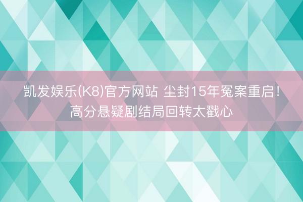 凯发娱乐(K8)官方网站 尘封15年冤案重启！高分悬疑剧结局回转太戳心