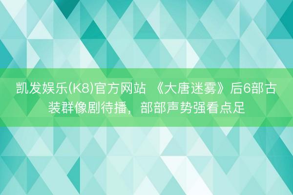 凯发娱乐(K8)官方网站 《大唐迷雾》后6部古装群像剧待播,部部声势强看点足