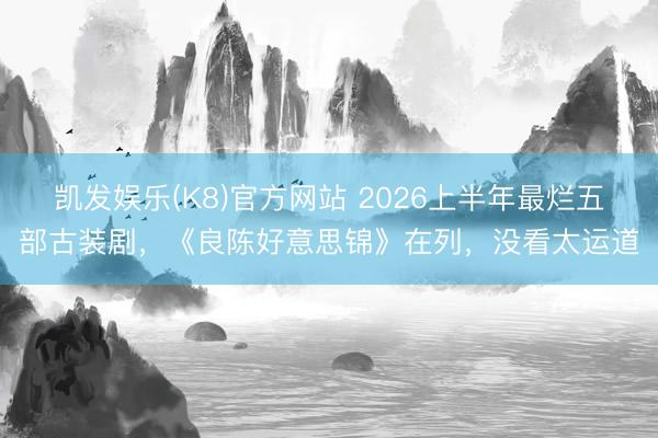 凯发娱乐(K8)官方网站 2026上半年最烂五部古装剧，《良陈好意思锦》在列，没看太运道