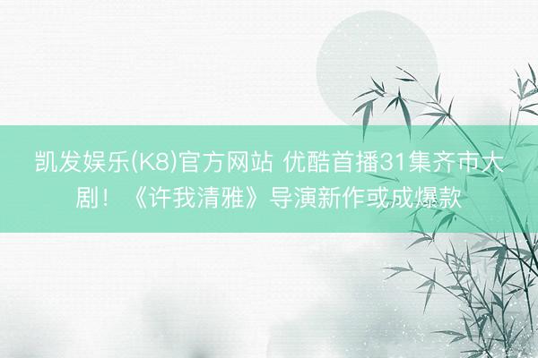 凯发娱乐(K8)官方网站 优酷首播31集齐市大剧！《许我清雅》导演新作或成爆款