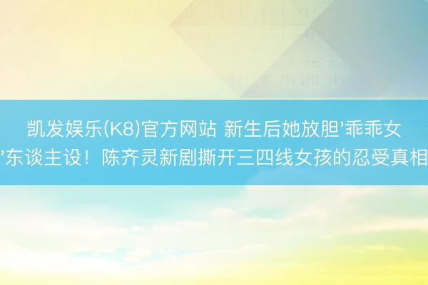 凯发娱乐(K8)官方网站 新生后她放胆'乖乖女'东谈主设！陈齐灵新剧撕开三四线女孩的忍受真相