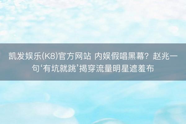 凯发娱乐(K8)官方网站 内娱假唱黑幕？赵兆一句‘有坑就跳’揭穿流量明星遮羞布