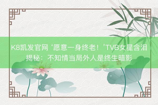 K8凯发官网 ‘愿意一身终老！’TVB女星含泪揭秘：不知情当局外人是终生暗影