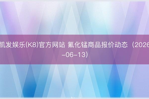 凯发娱乐(K8)官方网站 氟化锰商品报价动态（2026-06-13）