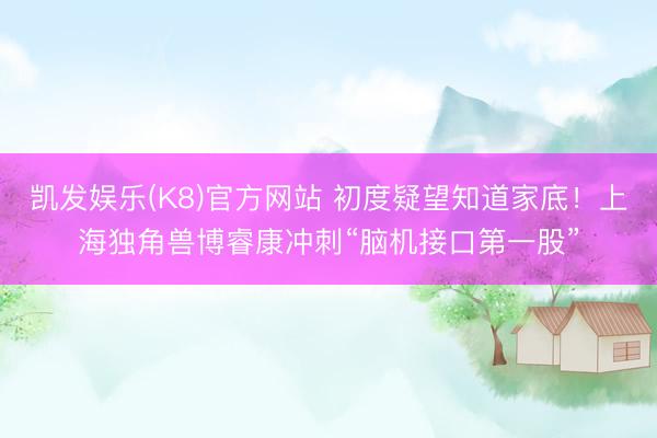 凯发娱乐(K8)官方网站 初度疑望知道家底!上海独角兽博睿康冲刺“脑机接口第一股”